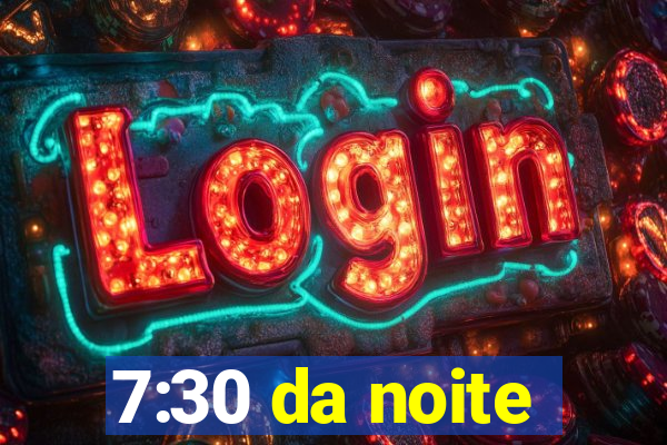 7:30 da noite